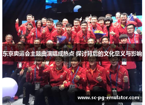 东京奥运会主题曲演唱成热点 探讨背后的文化意义与影响